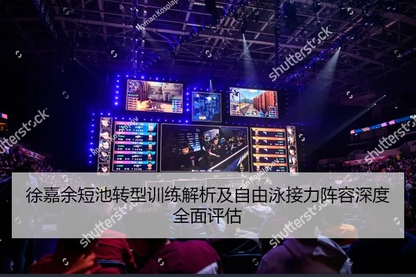 徐嘉余短池转型训练解析及自由泳接力阵容深度全面评估